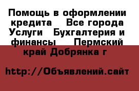 Помощь в оформлении кредита  - Все города Услуги » Бухгалтерия и финансы   . Пермский край,Добрянка г.